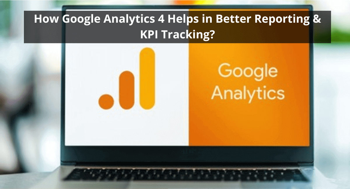 How Google Analytics 4 Helps in Better Reporting & KPI Tracking?