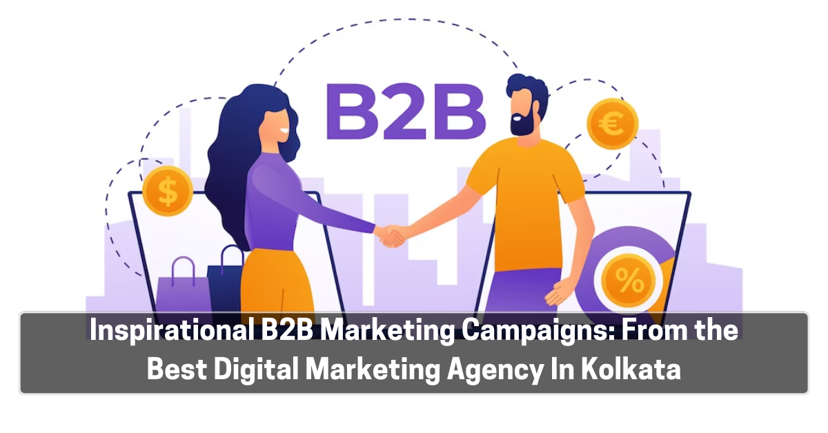 Inspirational B2B Marketing Campaigns: From the Best Digital Marketing Agency In Kolkata