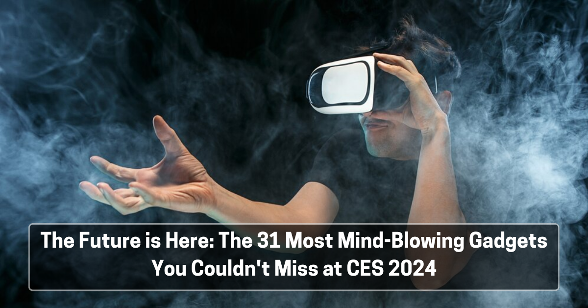 The Future is Here: The 31 Most Mind-Blowing Gadgets You Couldn’t Miss at CES 2024